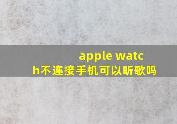 apple watch不连接手机可以听歌吗